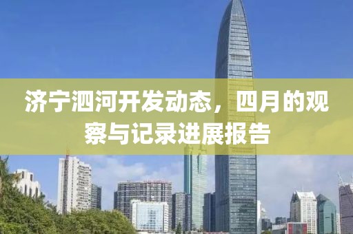 济宁泗河开发动态，四月的观察与记录进展报告