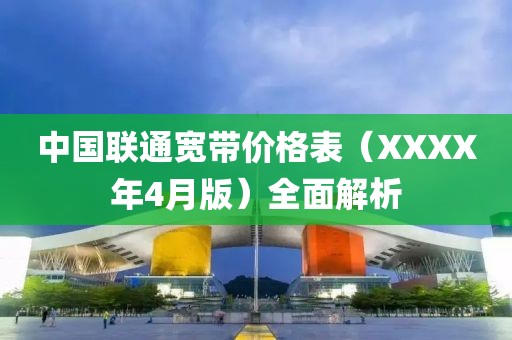 中国联通宽带价格表（XXXX年4月版）全面解析