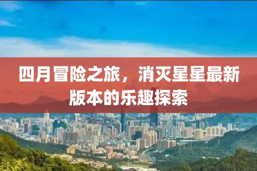 四月冒险之旅，消灭星星最新版本的乐趣探索