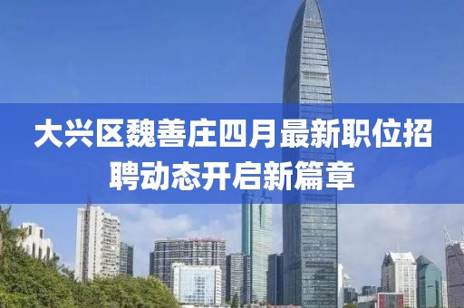 大兴区魏善庄四月最新职位招聘动态开启新篇章