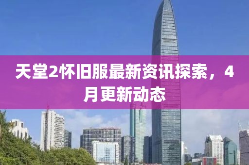 天堂2怀旧服最新资讯探索，4月更新动态