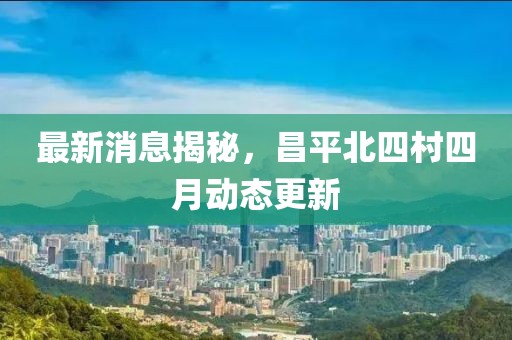 最新消息揭秘，昌平北四村四月动态更新