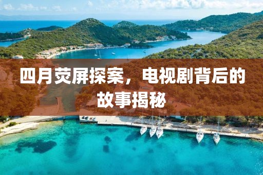 四月荧屏探案，电视剧背后的故事揭秘