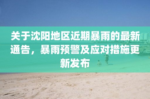 关于沈阳地区近期暴雨的最新通告，暴雨预警及应对措施更新发布