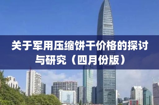 关于军用压缩饼干价格的探讨与研究（四月份版）