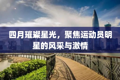 四月璀璨星光，聚焦运动员明星的风采与激情