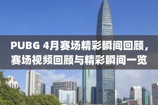 PUBG 4月赛场精彩瞬间回顾，赛场视频回顾与精彩瞬间一览