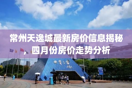 常州天逸城最新房价信息揭秘，四月份房价走势分析