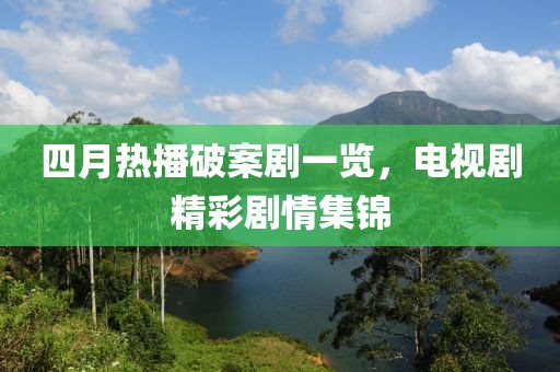 四月热播破案剧一览，电视剧精彩剧情集锦