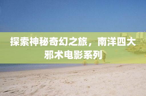 探索神秘奇幻之旅，南洋四大邪术电影系列