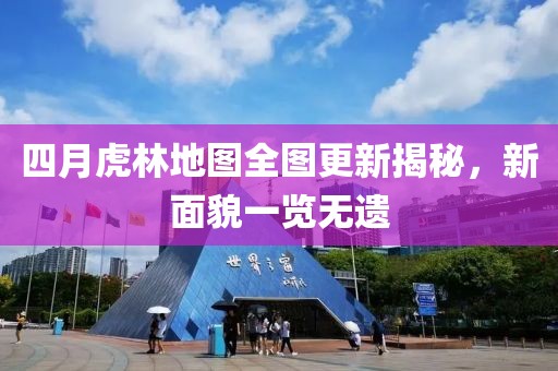 四月虎林地图全图更新揭秘，新面貌一览无遗