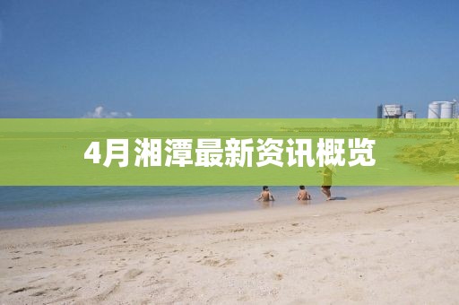 4月湘潭最新资讯概览