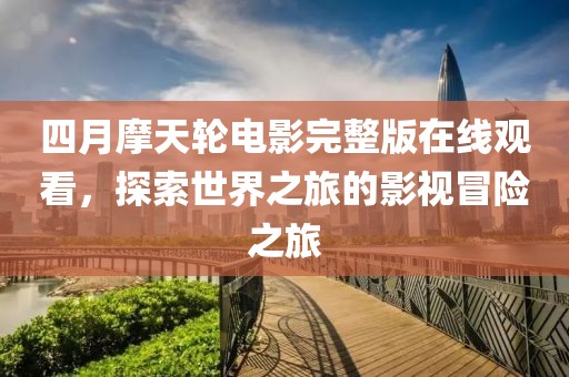 四月摩天轮电影完整版在线观看，探索世界之旅的影视冒险之旅