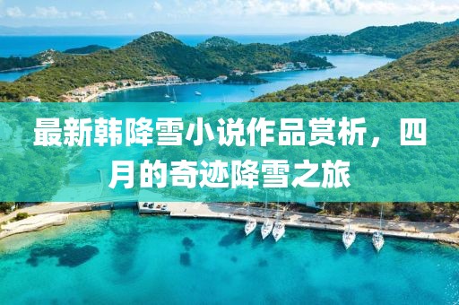 最新韩降雪小说作品赏析，四月的奇迹降雪之旅