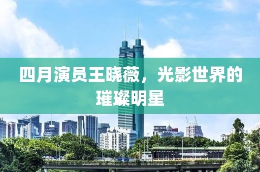 四月演员王晓薇，光影世界的璀璨明星