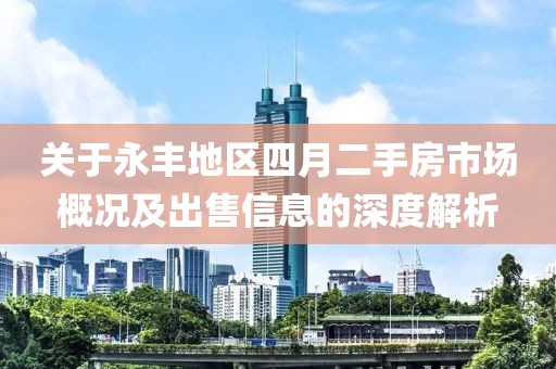 关于永丰地区四月二手房市场概况及出售信息的深度解析