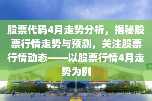 股票代码4月走势分析，揭秘股票行情走势与预测，关注股票行情动态——以股票行情4月走势为例
