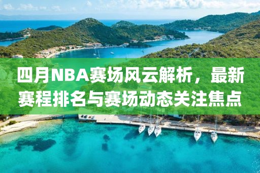 四月NBA赛场风云解析，最新赛程排名与赛场动态关注焦点