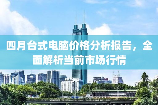 四月台式电脑价格分析报告，全面解析当前市场行情