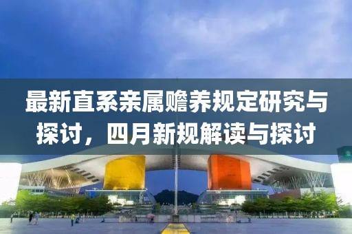 最新直系亲属赡养规定研究与探讨，四月新规解读与探讨