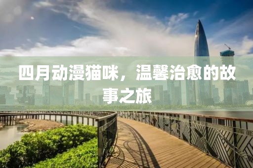 四月动漫猫咪，温馨治愈的故事之旅