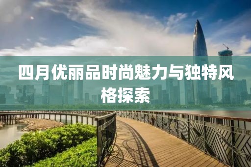 四月优丽品时尚魅力与独特风格探索