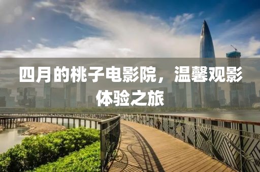 四月的桃子电影院，温馨观影体验之旅