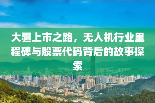 大疆上市之路，无人机行业里程碑与股票代码背后的故事探索