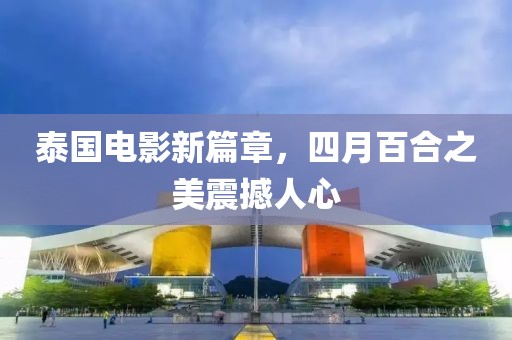 泰国电影新篇章，四月百合之美震撼人心