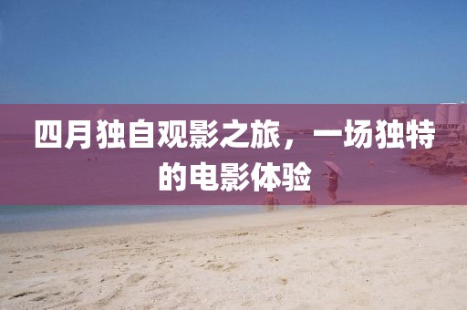 四月独自观影之旅，一场独特的电影体验