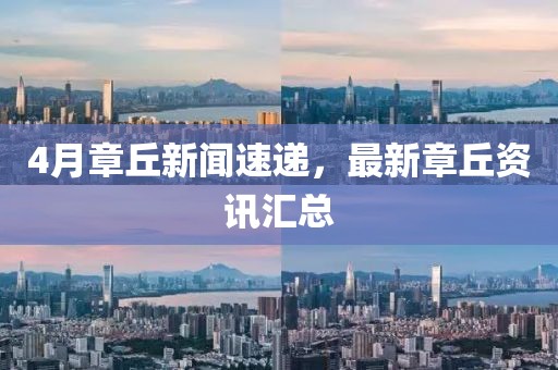 4月章丘新闻速递，最新章丘资讯汇总