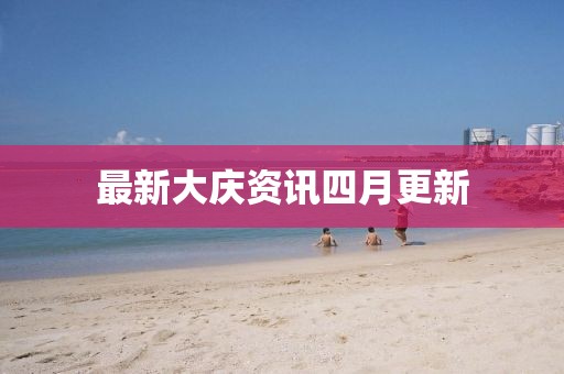 最新大庆资讯四月更新