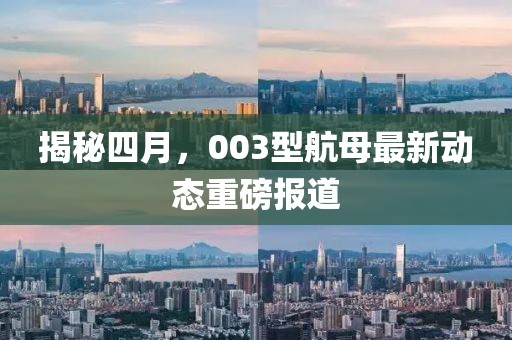 揭秘四月，003型航母最新动态重磅报道