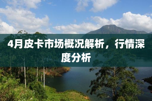 4月皮卡市场概况解析，行情深度分析
