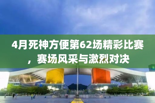 4月死神方便第62场精彩比赛，赛场风采与激烈对决