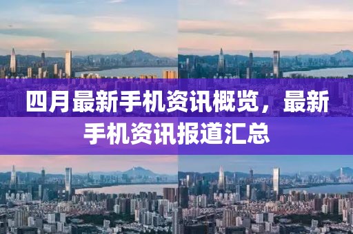 四月最新手机资讯概览，最新手机资讯报道汇总