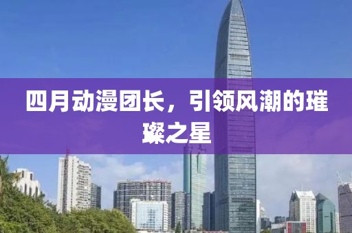 四月动漫团长，引领风潮的璀璨之星