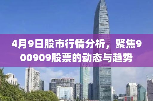 4月9日股市行情分析，聚焦900909股票的动态与趋势