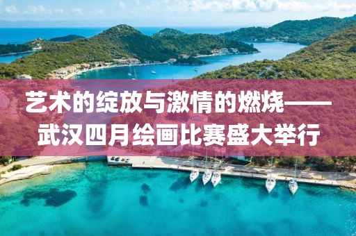 艺术的绽放与激情的燃烧——武汉四月绘画比赛盛大举行