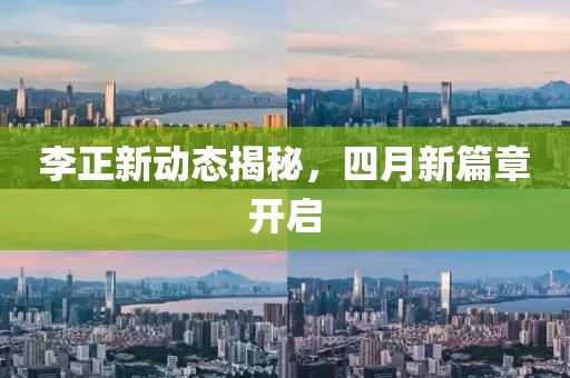 李正新动态揭秘，四月新篇章开启