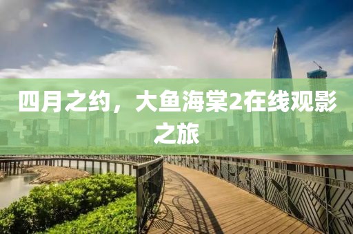 四月之约，大鱼海棠2在线观影之旅