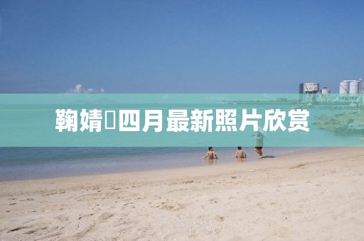 鞠婧祎四月最新照片欣赏