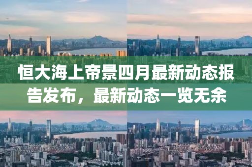 恒大海上帝景四月最新动态报告发布，最新动态一览无余