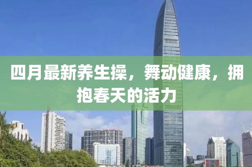 四月最新养生操，舞动健康，拥抱春天的活力
