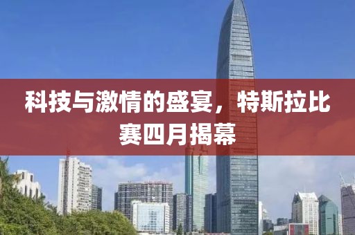 科技与激情的盛宴，特斯拉比赛四月揭幕
