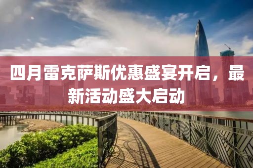 四月雷克萨斯优惠盛宴开启，最新活动盛大启动