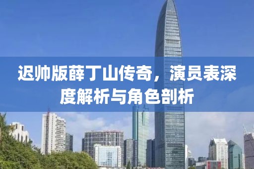 迟帅版薛丁山传奇，演员表深度解析与角色剖析