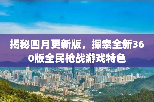 揭秘四月更新版，探索全新360版全民枪战游戏特色