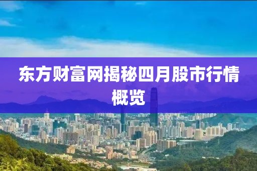 东方财富网揭秘四月股市行情概览