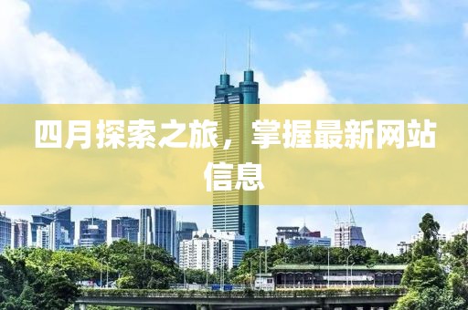 四月探索之旅，掌握最新网站信息
